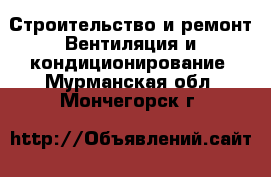 Строительство и ремонт Вентиляция и кондиционирование. Мурманская обл.,Мончегорск г.